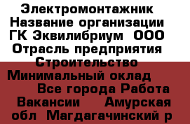 Электромонтажник › Название организации ­ ГК Эквилибриум, ООО › Отрасль предприятия ­ Строительство › Минимальный оклад ­ 50 000 - Все города Работа » Вакансии   . Амурская обл.,Магдагачинский р-н